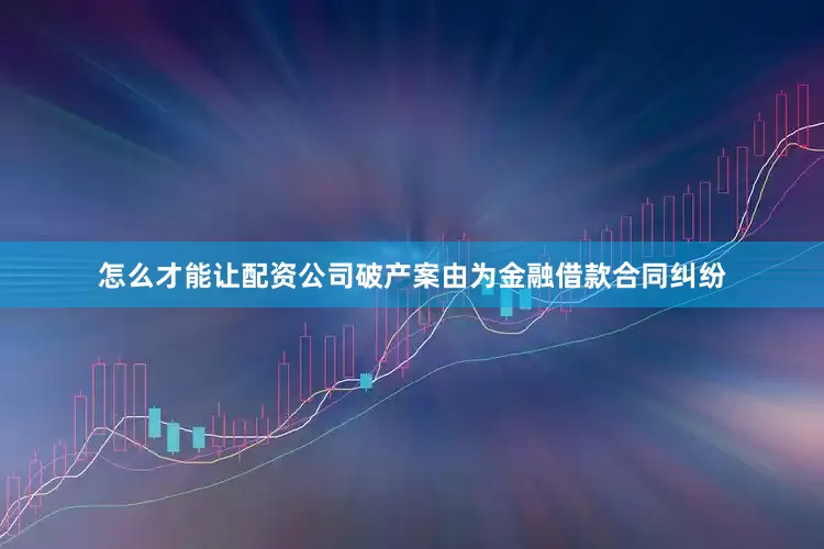 怎么才能让配资公司破产案由为金融借款合同纠纷