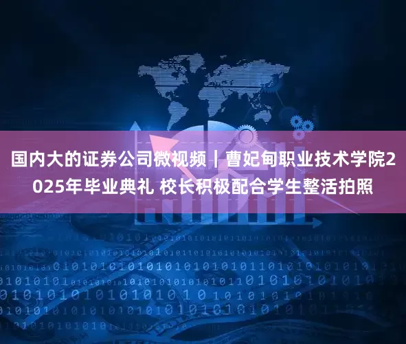 国内大的证券公司微视频｜曹妃甸职业技术学院2025年毕业典礼 校长积极配合学生整活拍照