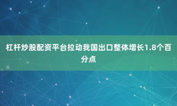 杠杆炒股配资平台拉动我国出口整体增长1.8个百分点
