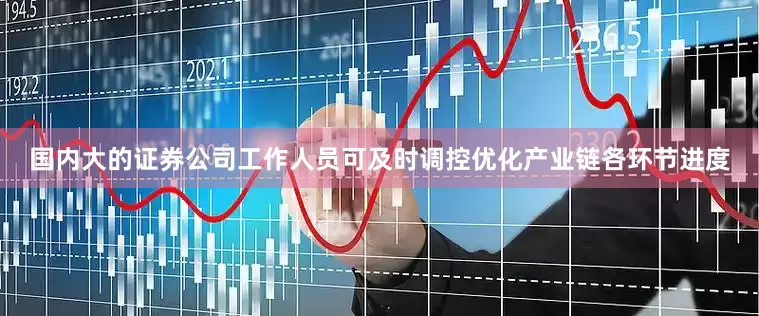 国内大的证券公司工作人员可及时调控优化产业链各环节进度