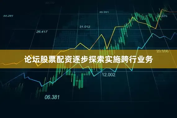 论坛股票配资逐步探索实施跨行业务