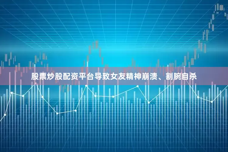 股票炒股配资平台导致女友精神崩溃、割腕自杀