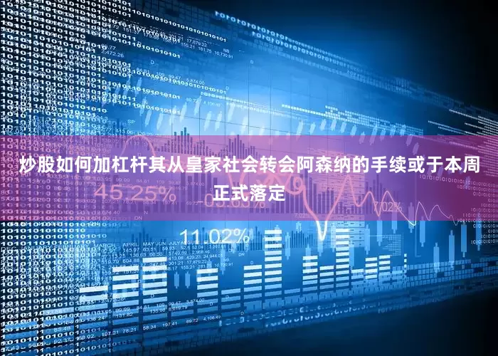 炒股如何加杠杆其从皇家社会转会阿森纳的手续或于本周正式落定