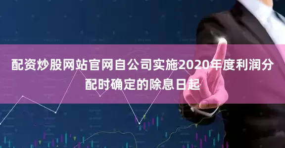 配资炒股网站官网自公司实施2020年度利润分配时确定的除息日起