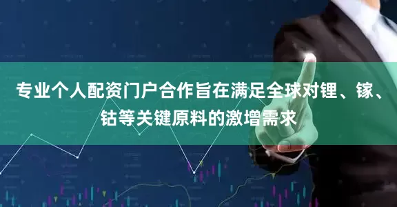 专业个人配资门户合作旨在满足全球对锂、镓、钴等关键原料的激增需求