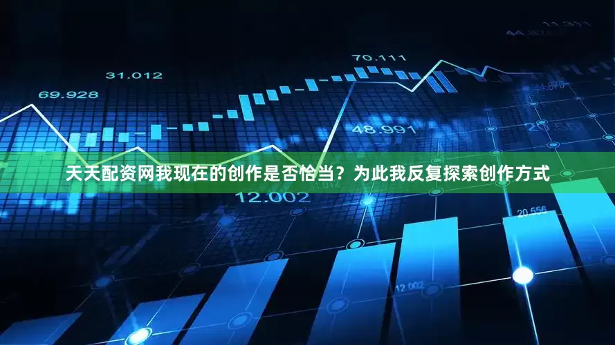 天天配资网我现在的创作是否恰当？为此我反复探索创作方式