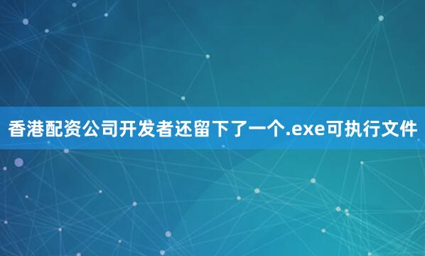 香港配资公司开发者还留下了一个.exe可执行文件