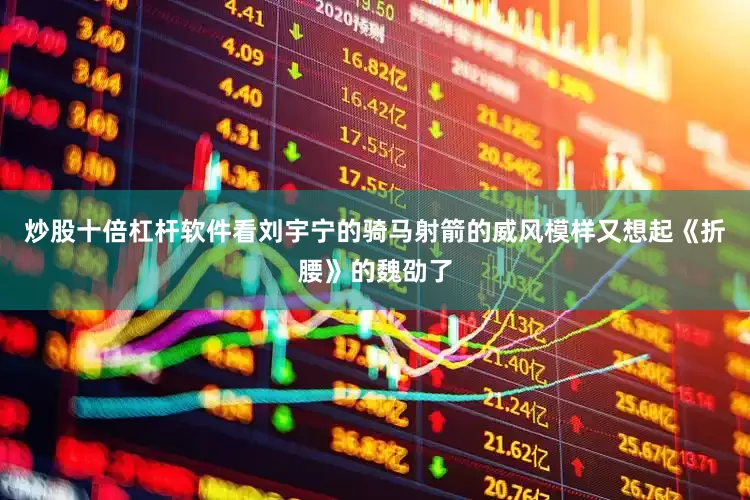 炒股十倍杠杆软件看刘宇宁的骑马射箭的威风模样又想起《折腰》的魏劭了