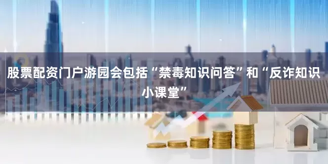股票配资门户　　游园会包括“禁毒知识问答”和“反诈知识小课堂”
