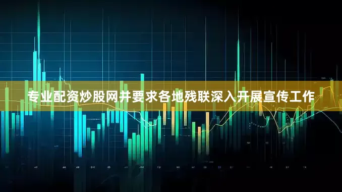专业配资炒股网并要求各地残联深入开展宣传工作