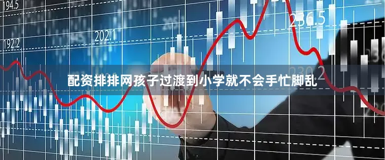 配资排排网孩子过渡到小学就不会手忙脚乱