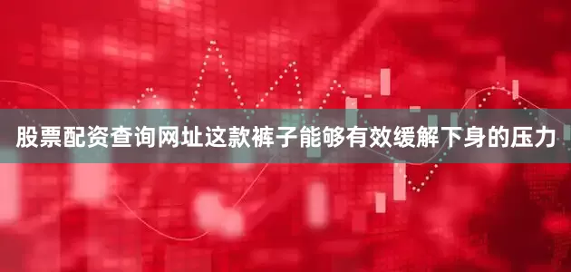股票配资查询网址这款裤子能够有效缓解下身的压力