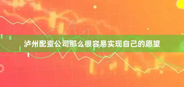 泸州配资公司那么很容易实现自己的愿望