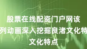 股票在线配资门户网该系列动画深入挖掘良渚文化特点