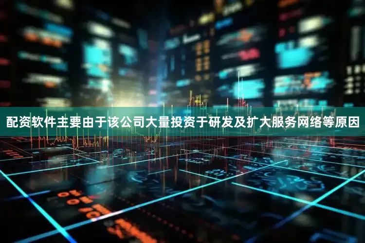 配资软件主要由于该公司大量投资于研发及扩大服务网络等原因