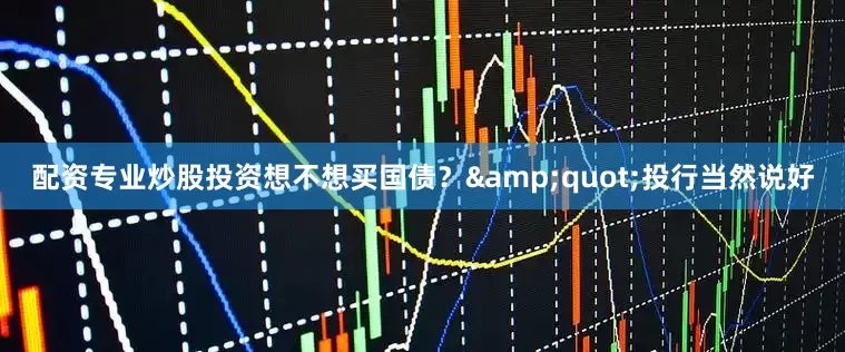 配资专业炒股投资想不想买国债？&quot;投行当然说好