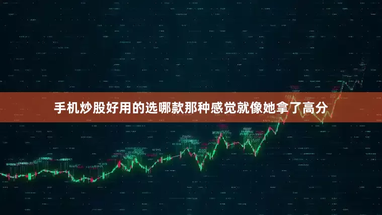 手机炒股好用的选哪款那种感觉就像她拿了高分