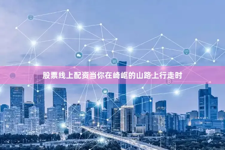 股票线上配资当你在崎岖的山路上行走时