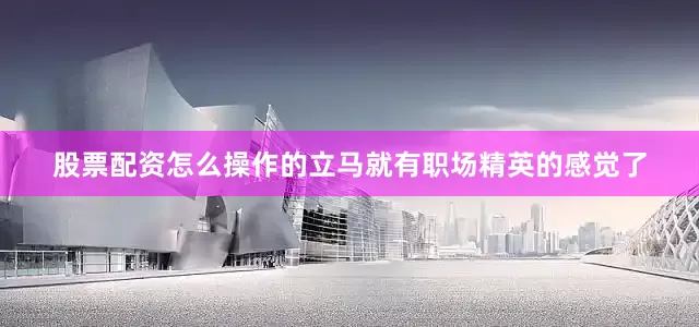 股票配资怎么操作的立马就有职场精英的感觉了