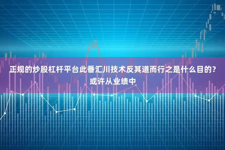正规的炒股杠杆平台此番汇川技术反其道而行之是什么目的？或许从业绩中