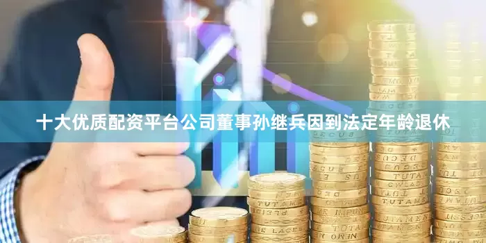 十大优质配资平台公司董事孙继兵因到法定年龄退休