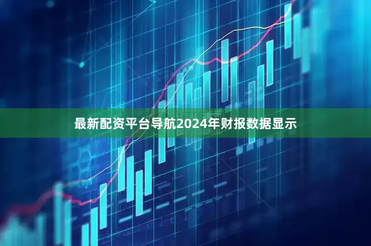 最新配资平台导航2024年财报数据显示