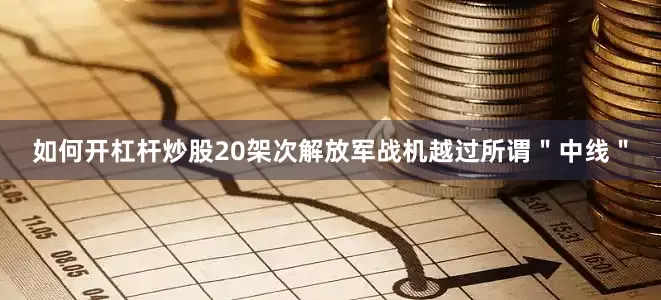 如何开杠杆炒股20架次解放军战机越过所谓＂中线＂