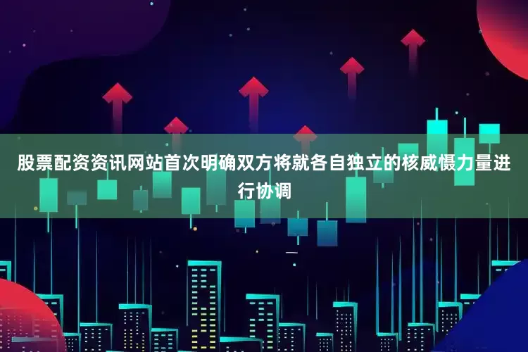 股票配资资讯网站首次明确双方将就各自独立的核威慑力量进行协调