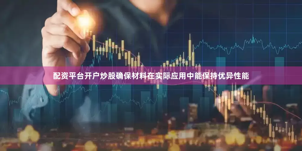 配资平台开户炒股确保材料在实际应用中能保持优异性能