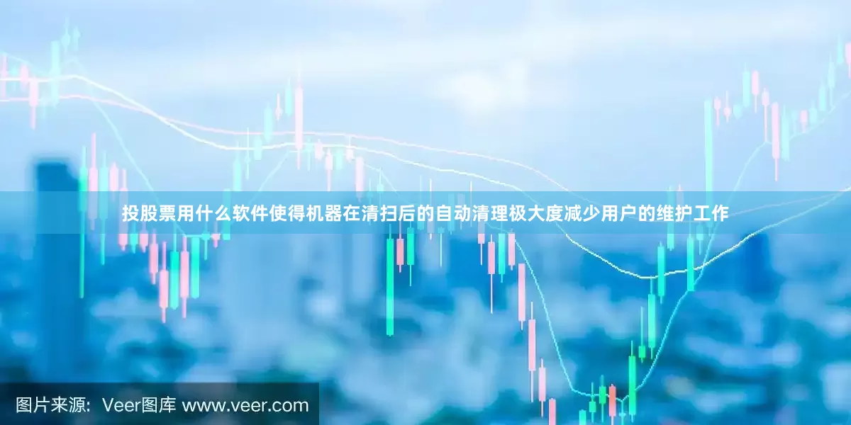 投股票用什么软件使得机器在清扫后的自动清理极大度减少用户的维护工作