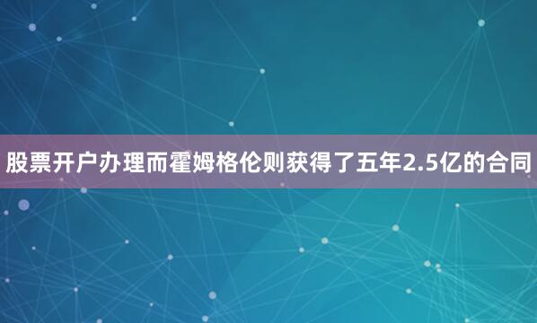 股票开户办理而霍姆格伦则获得了五年2.5亿的合同