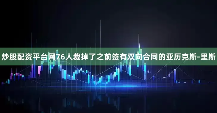 炒股配资平台网76人裁掉了之前签有双向合同的亚历克斯-里斯