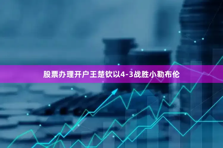 股票办理开户王楚钦以4-3战胜小勒布伦