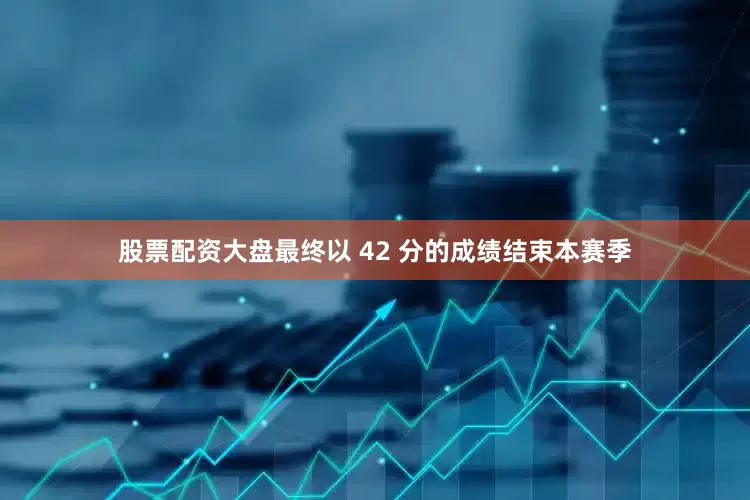 股票配资大盘最终以 42 分的成绩结束本赛季
