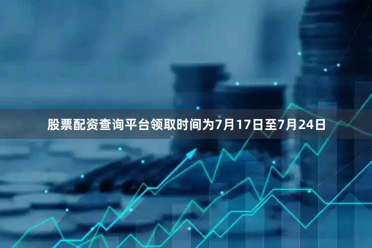 股票配资查询平台领取时间为7月17日至7月24日