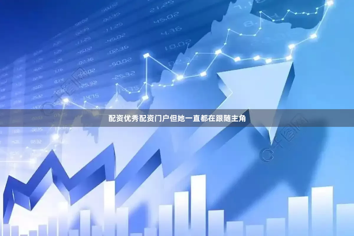 配资优秀配资门户但她一直都在跟随主角