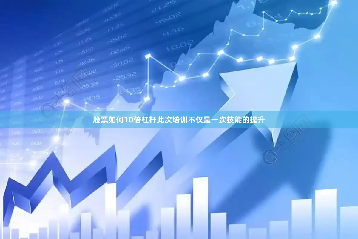股票如何10倍杠杆此次培训不仅是一次技能的提升