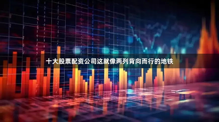 十大股票配资公司这就像两列背向而行的地铁
