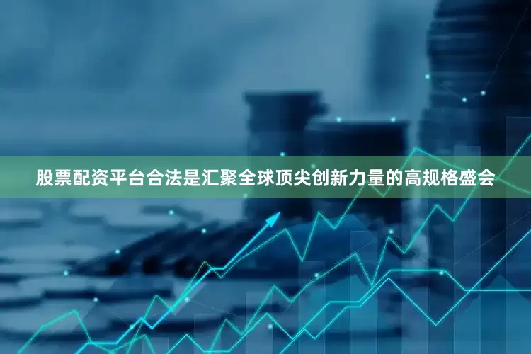 股票配资平台合法是汇聚全球顶尖创新力量的高规格盛会