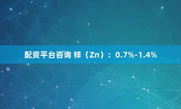 配资平台咨询 锌（Zn）：0.7%-1.4%