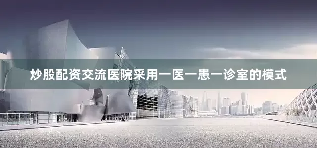 炒股配资交流医院采用一医一患一诊室的模式