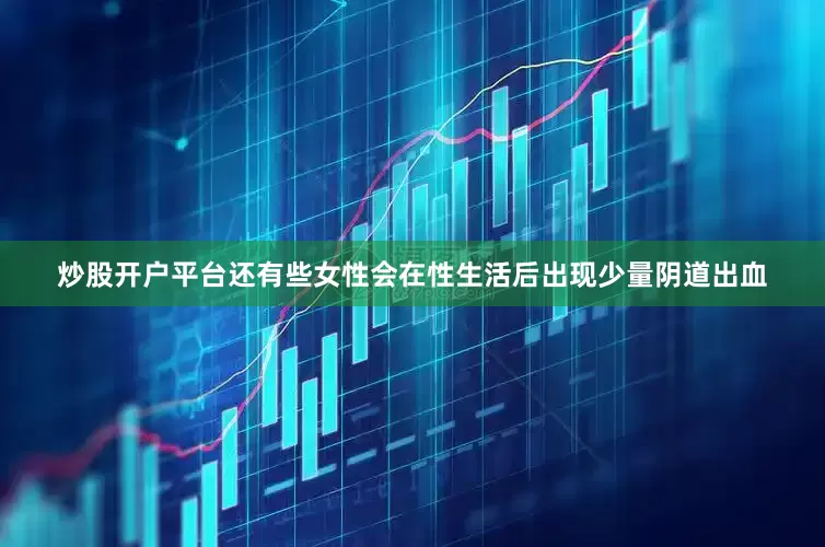 炒股开户平台还有些女性会在性生活后出现少量阴道出血