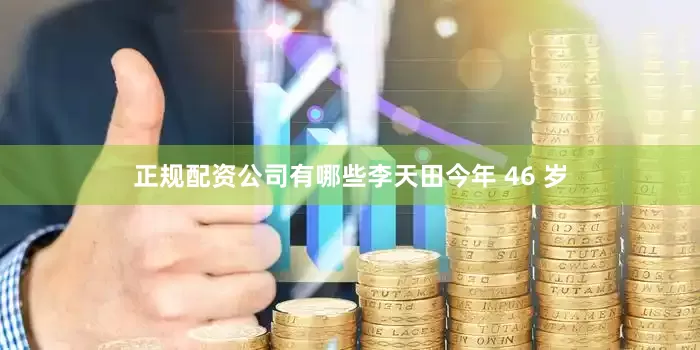 正规配资公司有哪些李天田今年 46 岁