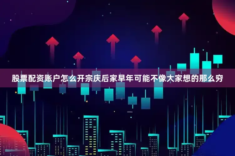 股票配资账户怎么开宗庆后家早年可能不像大家想的那么穷