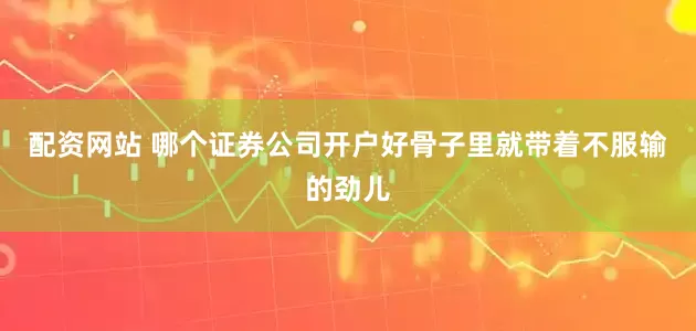 配资网站 哪个证券公司开户好骨子里就带着不服输的劲儿