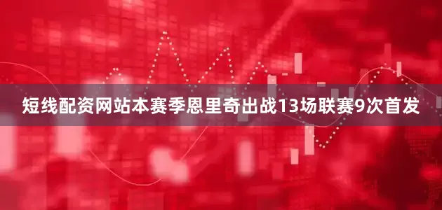 短线配资网站本赛季恩里奇出战13场联赛9次首发