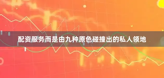 配资服务而是由九种原色碰撞出的私人领地