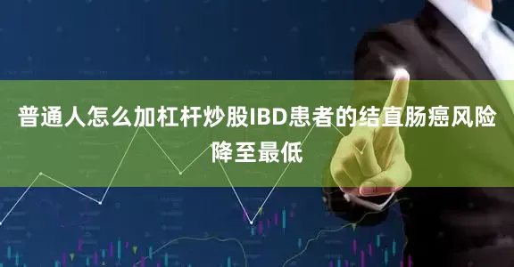 普通人怎么加杠杆炒股IBD患者的结直肠癌风险降至最低