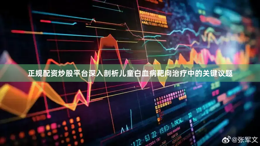 正规配资炒股平台深入剖析儿童白血病靶向治疗中的关键议题