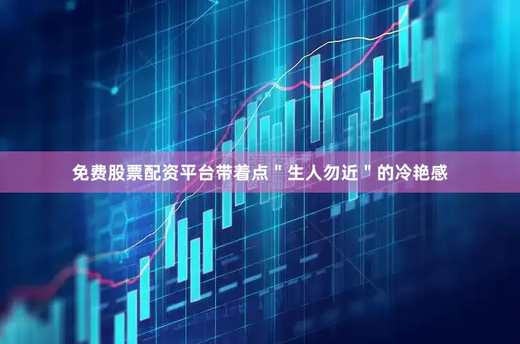 免费股票配资平台带着点＂生人勿近＂的冷艳感